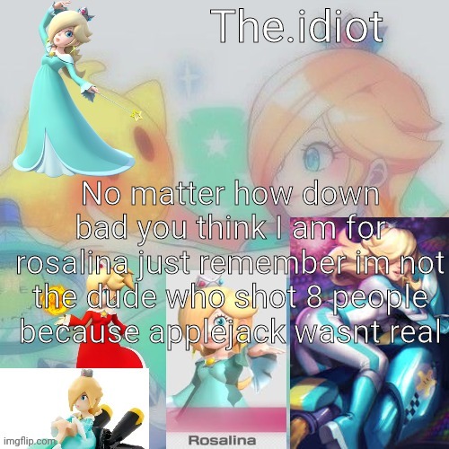Rosalina announcment temp | No matter how down bad you think I am for rosalina just remember im not the dude who shot 8 people because applejack wasnt real | image tagged in rosalina announcment temp | made w/ Imgflip meme maker