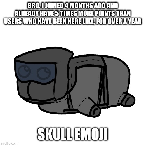 chonky | BRO. I JOINED 4 MONTHS AGO AND ALREADY HAVE 5 TIMES MORE POINTS THAN USERS WHO HAVE BEEN HERE LIKE, FOR OVER A YEAR; SKULL EMOJI | image tagged in chonky | made w/ Imgflip meme maker