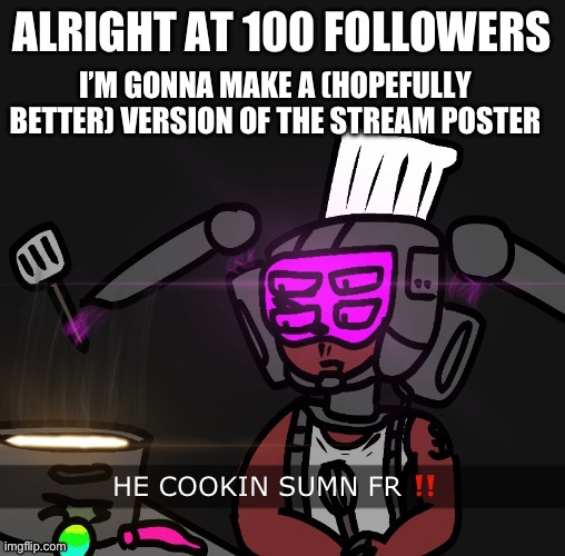 let him cook | I’M GONNA MAKE A (HOPEFULLY BETTER) VERSION OF THE STREAM POSTER; ALRIGHT AT 100 FOLLOWERS | image tagged in let him cook | made w/ Imgflip meme maker