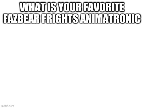WHAT IS YOUR FAVORITE FAZBEAR FRIGHTS ANIMATRONIC | made w/ Imgflip meme maker