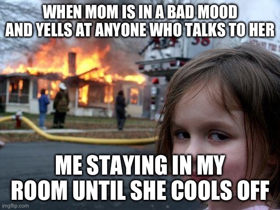When mom is in a bad mood | WHEN MOM IS IN A BAD MOOD AND YELLS AT ANYONE WHO TALKS TO HER; ME STAYING IN MY ROOM UNTIL SHE COOLS OFF | image tagged in memes,disaster girl | made w/ Imgflip meme maker