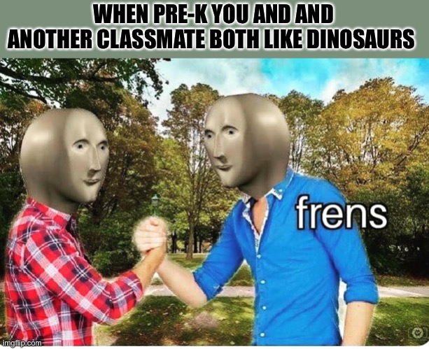 frens | WHEN PRE-K YOU AND AND ANOTHER CLASSMATE BOTH LIKE DINOSAURS | image tagged in frens,funny | made w/ Imgflip meme maker
