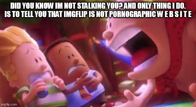 Captain Underpants Scream | DID YOU KNOW IM NOT STALKING YOU? AND ONLY THING I DO. IS TO TELL YOU THAT IMGFLIP IS NOT PORNOGRAPHIC W E B S I T E | image tagged in captain underpants scream | made w/ Imgflip meme maker