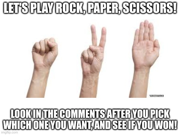 Let me know if you won in the comments! | LET'S PLAY ROCK, PAPER, SCISSORS! LOOK IN THE COMMENTS AFTER YOU PICK WHICH ONE YOU WANT, AND SEE IF YOU WON! | image tagged in memes,fun,blank white template,funny,games,rock paper scissors | made w/ Imgflip meme maker