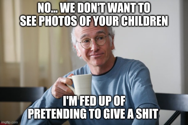 Larry David | NO... WE DON'T WANT TO SEE PHOTOS OF YOUR CHILDREN; I'M FED UP OF PRETENDING TO GIVE A SHIT | image tagged in larry david | made w/ Imgflip meme maker