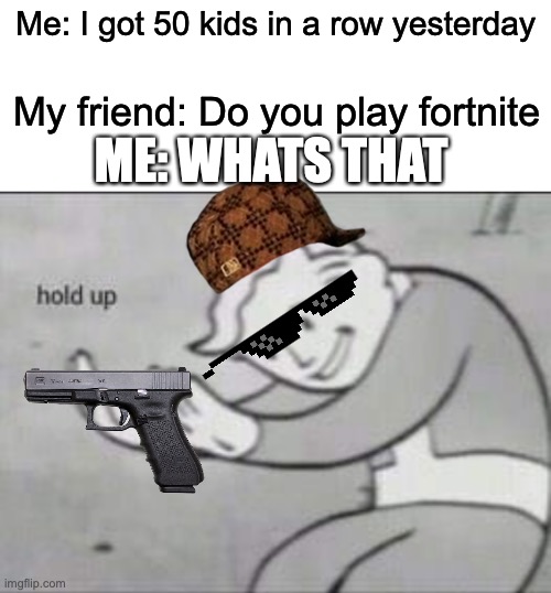 Fallout hold up with space on the top | Me: I got 50 kids in a row yesterday; My friend: Do you play fortnite; ME: WHATS THAT | image tagged in fallout hold up with space on the top | made w/ Imgflip meme maker