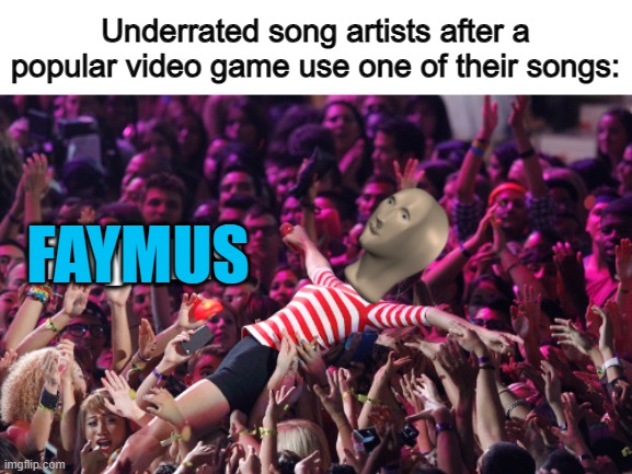 Specifically for Geometry Dash :D | Underrated song artists after a popular video game use one of their songs:; FAYMUS | image tagged in meme man faymus | made w/ Imgflip meme maker
