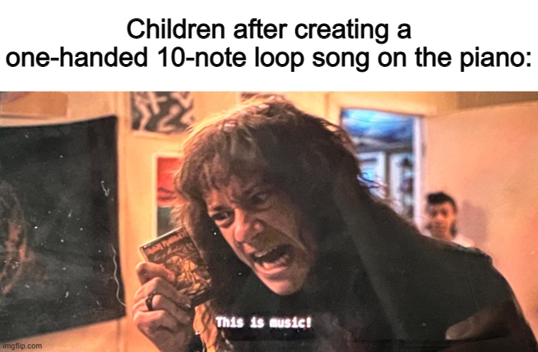 Not really ngl :/ | Children after creating a one-handed 10-note loop song on the piano: | image tagged in this is music | made w/ Imgflip meme maker