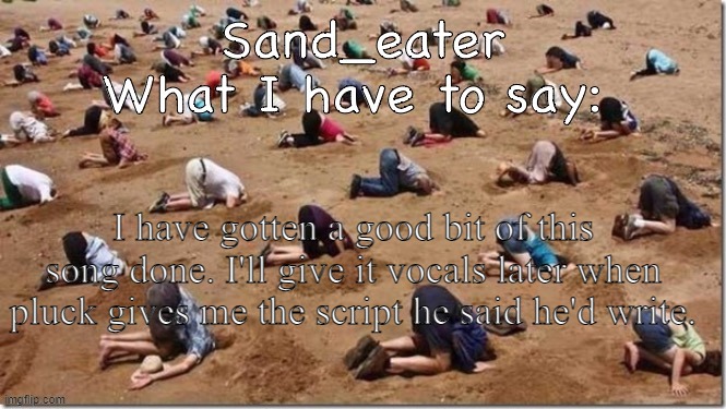 Sand_eater announcement | I have gotten a good bit of this song done. I'll give it vocals later when pluck gives me the script he said he'd write. | image tagged in sand_eater announcement | made w/ Imgflip meme maker