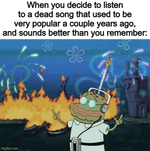 FR THO, "Old town road" is fire :D | When you decide to listen to a dead song that used to be very popular a couple years ago, and sounds better than you remember: | image tagged in spongebob music | made w/ Imgflip meme maker