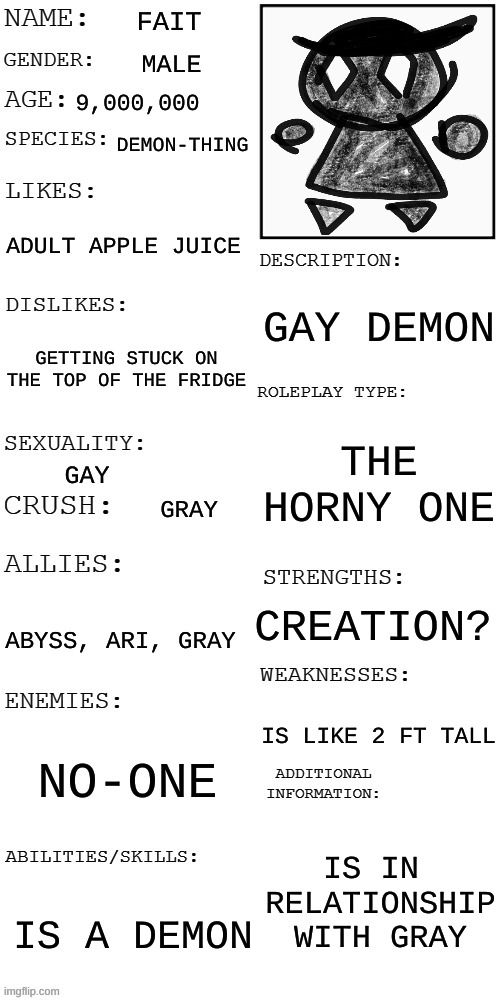 The oc is actually my friend's. | FAIT; MALE; 9,000,000; DEMON-THING; ADULT APPLE JUICE; GAY DEMON; GETTING STUCK ON THE TOP OF THE FRIDGE; THE HORNY ONE; GAY; GRAY; CREATION? ABYSS, ARI, GRAY; IS LIKE 2 FT TALL; NO-ONE; IS IN  RELATIONSHIP WITH GRAY; IS A DEMON | image tagged in updated roleplay oc showcase | made w/ Imgflip meme maker