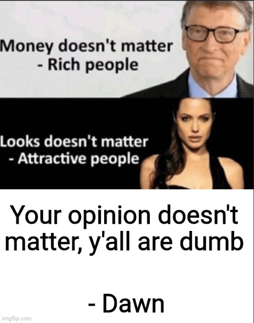 Priorities | Your opinion doesn't matter, y'all are dumb; - Dawn | image tagged in priorities | made w/ Imgflip meme maker