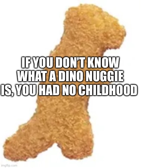 True | IF YOU DON’T KNOW WHAT A DINO NUGGIE IS, YOU HAD NO CHILDHOOD | image tagged in dino nuggie | made w/ Imgflip meme maker