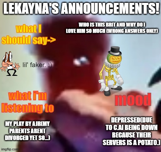 lekayna announcement template | WHO IS THIS BRIT AND WHY DO I LOVE HIM SO MUCH (WRONG ANSWERS ONLY); DEPRESSED(DUE TO C.AI BEING DOWN BECAUSE THEIR SERVERS IS A POTATO.); MY PLAY BY AJR(MY PARENTS ARENT DIVORCED YET SO...) | image tagged in lekayna announcement template | made w/ Imgflip meme maker