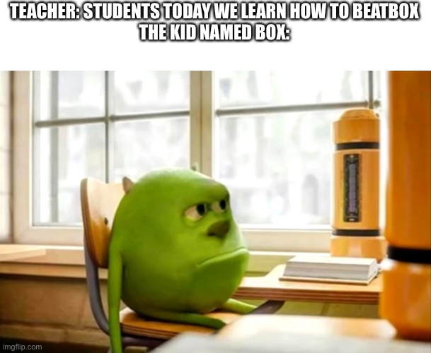 Sully wazowski desk | TEACHER: STUDENTS TODAY WE LEARN HOW TO BEATBOX
THE KID NAMED BOX: | image tagged in sully wazowski desk | made w/ Imgflip meme maker