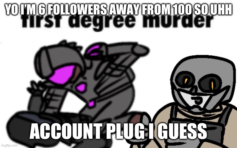 first degree murder | YO I’M 6 FOLLOWERS AWAY FROM 100 SO UHH; ACCOUNT PLUG I GUESS | image tagged in first degree murder | made w/ Imgflip meme maker