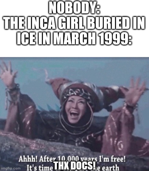 That was actually true | NOBODY:
THE INCA GIRL BURIED IN ICE IN MARCH 1999:; THX DOCS! | image tagged in mmpr rita repulsa after 10 000 years i'm free,memes,inca | made w/ Imgflip meme maker