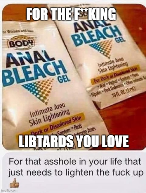 For the Libtard You Love | FOR THE F**KING; LIBTARDS YOU LOVE | image tagged in for the libtard you love | made w/ Imgflip meme maker