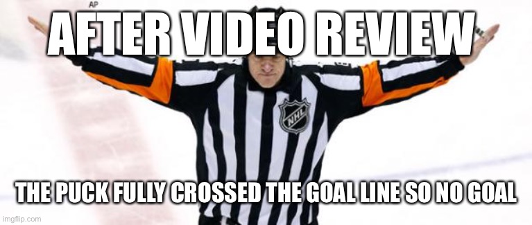 NHL Refs | AFTER VIDEO REVIEW; THE PUCK FULLY CROSSED THE GOAL LINE SO NO GOAL | image tagged in nhl referee,nhl | made w/ Imgflip meme maker