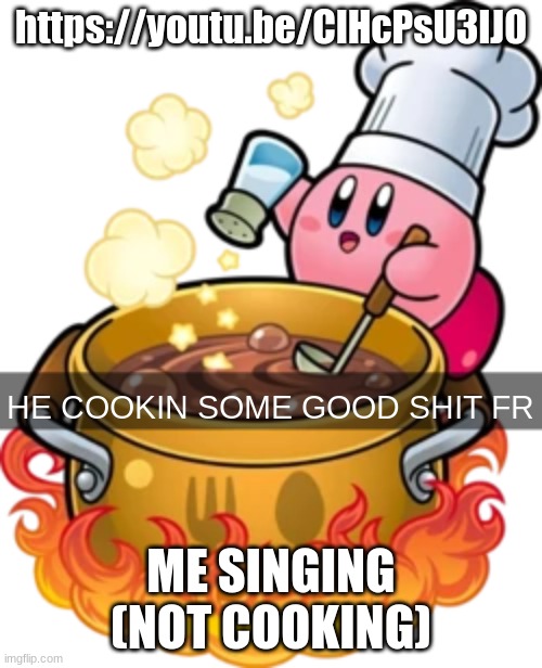 https://youtu.be/ClHcPsU3lJ0 | https://youtu.be/ClHcPsU3lJ0; ME SINGING (NOT COOKING) | image tagged in he cookin some good shit fr | made w/ Imgflip meme maker