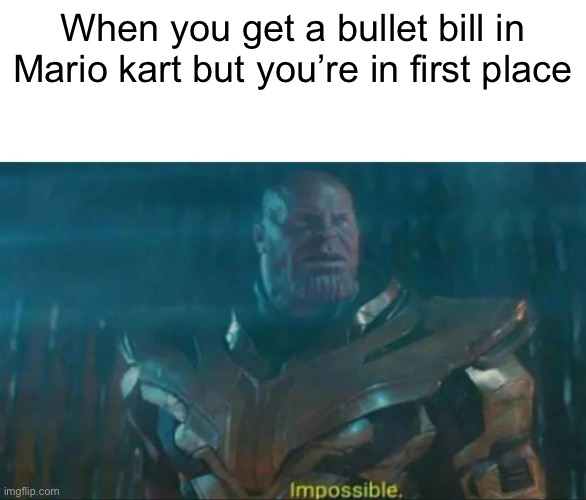 Has this ever happened to anyone before? | When you get a bullet bill in Mario kart but you’re in first place | image tagged in thanos impossible | made w/ Imgflip meme maker