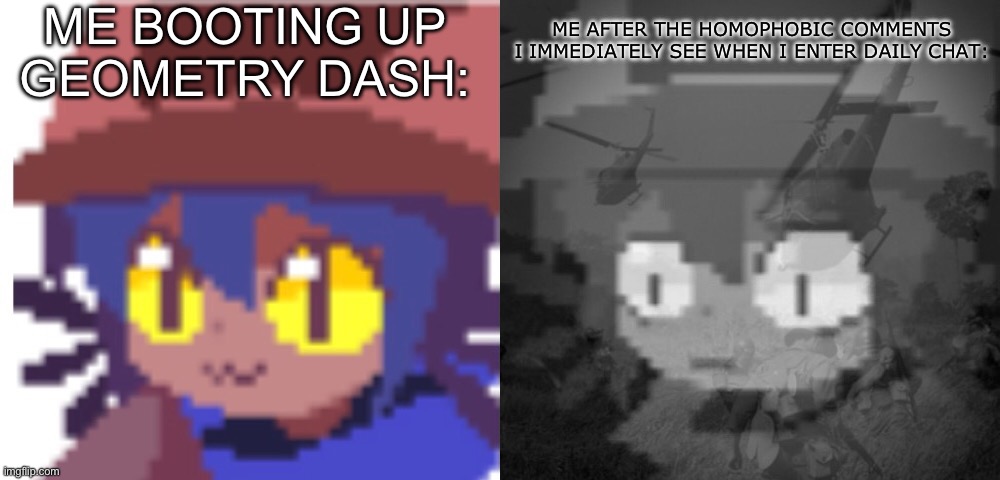 Daily Chat is homophobic and I hate that. Like,your comments aren’t gonna change the fact that I’m trans. | ME BOOTING UP GEOMETRY DASH:; ME AFTER THE HOMOPHOBIC COMMENTS I IMMEDIATELY SEE WHEN I ENTER DAILY CHAT: | image tagged in ptsd niko | made w/ Imgflip meme maker