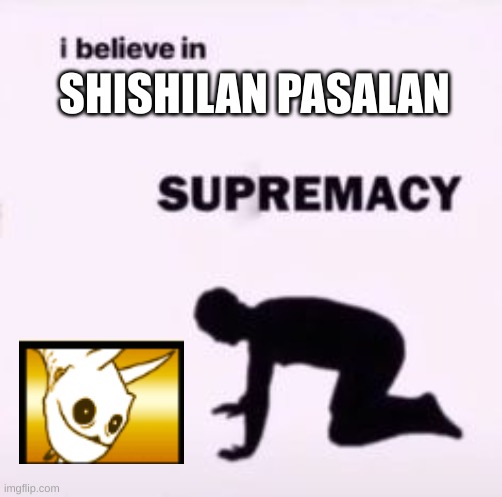 I believe in supremacy | SHISHILAN PASALAN | image tagged in i believe in supremacy | made w/ Imgflip meme maker