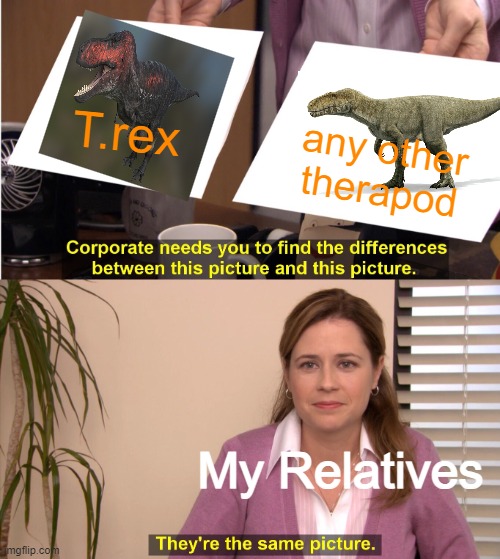 Relatable, Anyone? | T.rex; any other therapod; My Relatives | image tagged in they're the same picture,dinosaur,dinosaurs,dino | made w/ Imgflip meme maker