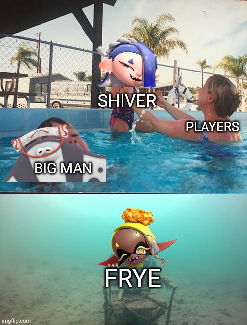 I love frye... | SHIVER; PLAYERS; BIG MAN; FRYE | image tagged in mother ignoring kid drowning in a pool,why must you hurt me in this way,splatoon 3,deep cut | made w/ Imgflip meme maker