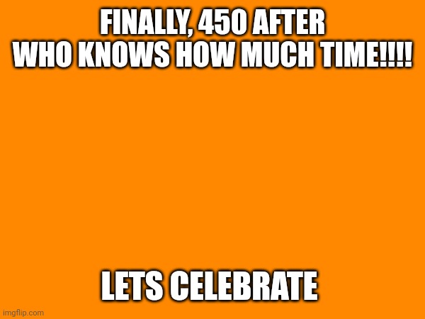 FINALLY, 450 AFTER WHO KNOWS HOW MUCH TIME!!!! LETS CELEBRATE | made w/ Imgflip meme maker
