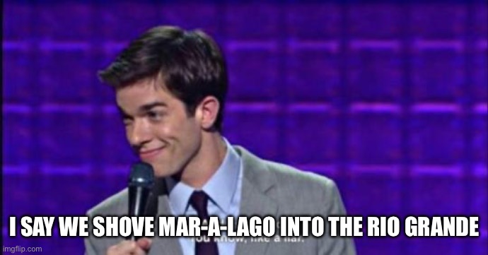 John Mulaney | I SAY WE SHOVE MAR-A-LAGO INTO THE RIO GRANDE | image tagged in john mulaney | made w/ Imgflip meme maker