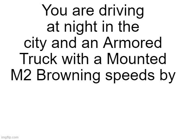 Chase rp | You are driving at night in the city and an Armored Truck with a Mounted M2 Browning speeds by | made w/ Imgflip meme maker