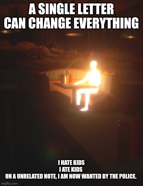 Glowing Man | A SINGLE LETTER CAN CHANGE EVERYTHING; I HATE KIDS
I ATE KIDS 
ON A UNRELATED NOTE, I AM NOW WANTED BY THE POLICE. | image tagged in glowing man | made w/ Imgflip meme maker