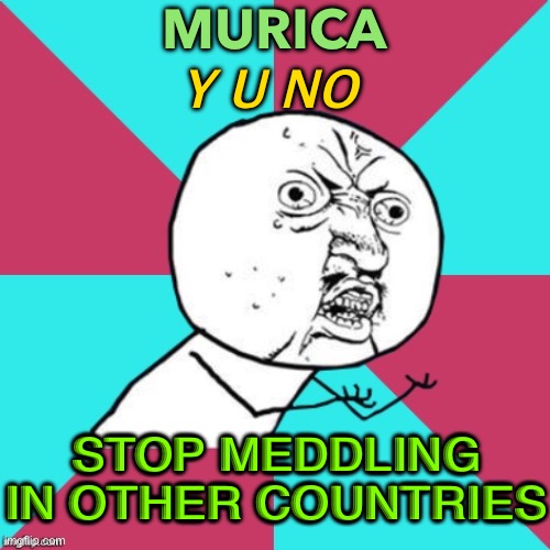 U.S. obsession with meddling in other countries | MURICA; Y U NO; STOP MEDDLING IN OTHER COUNTRIES | image tagged in y u no music | made w/ Imgflip meme maker