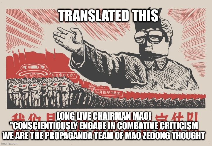 Boblos chine | TRANSLATED THIS; LONG LIVE CHAIRMAN MAO!
"CONSCIENTIOUSLY ENGAGE IN COMBATIVE CRITICISM
WE ARE THE PROPAGANDA TEAM OF MAO ZEDONG THOUGHT | made w/ Imgflip meme maker