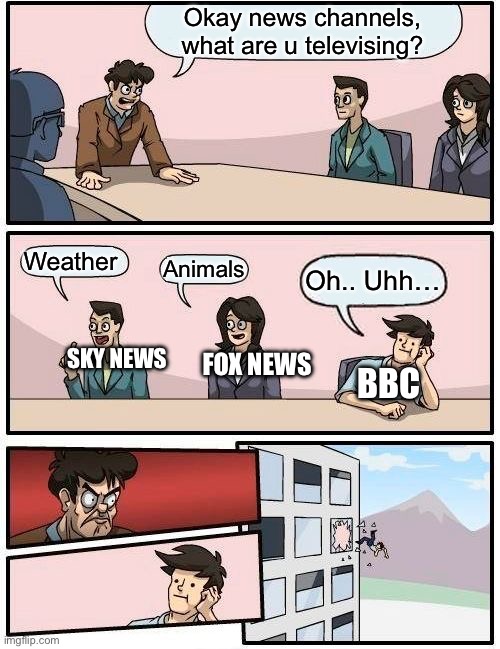 Credits to @Duck_Man for the idea | Okay news channels, what are u televising? Weather; Animals; Oh.. Uhh…; FOX NEWS; SKY NEWS; BBC | image tagged in memes,boardroom meeting suggestion,news,bbc,funny,funny memes | made w/ Imgflip meme maker