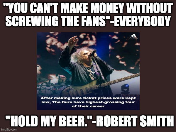 Robert Smith Rocks | "YOU CAN'T MAKE MONEY WITHOUT SCREWING THE FANS"-EVERYBODY; "HOLD MY BEER."-ROBERT SMITH | image tagged in the cure | made w/ Imgflip meme maker