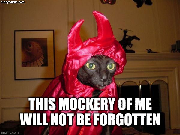 Devil Cat | THIS MOCKERY OF ME WILL NOT BE FORGOTTEN | image tagged in devil cat | made w/ Imgflip meme maker