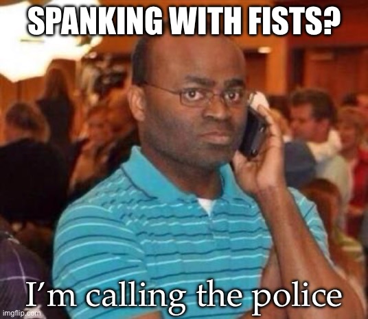 I'm calling the police. | SPANKING WITH FISTS? I’m calling the police | image tagged in i'm calling the police | made w/ Imgflip meme maker