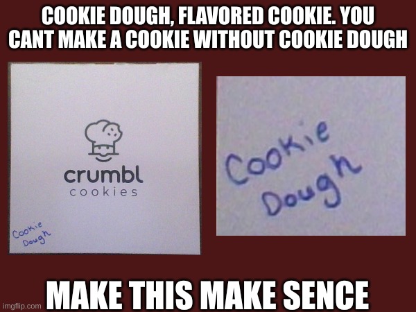 what flavor is cookie dough???? | COOKIE DOUGH, FLAVORED COOKIE. YOU CANT MAKE A COOKIE WITHOUT COOKIE DOUGH; MAKE THIS MAKE SENCE | image tagged in questions,memes | made w/ Imgflip meme maker
