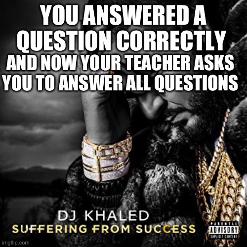 dj khaled suffering from success meme | YOU ANSWERED A QUESTION CORRECTLY; AND NOW YOUR TEACHER ASKS YOU TO ANSWER ALL QUESTIONS | image tagged in dj khaled suffering from success meme | made w/ Imgflip meme maker