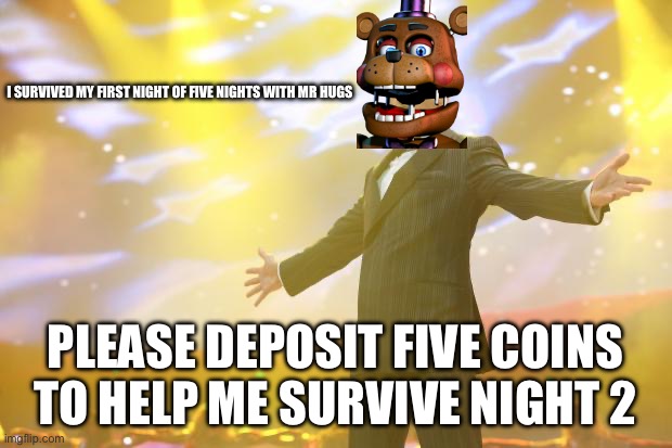 Tony Stark success | I SURVIVED MY FIRST NIGHT OF FIVE NIGHTS WITH MR HUGS; PLEASE DEPOSIT FIVE COINS TO HELP ME SURVIVE NIGHT 2 | image tagged in tony stark success | made w/ Imgflip meme maker