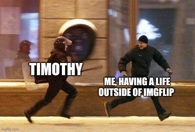 Muahahahaha i gave up anyways | TIMOTHY; ME, HAVING A LIFE OUTSIDE OF IMGFLIP | image tagged in police chasing guy | made w/ Imgflip meme maker