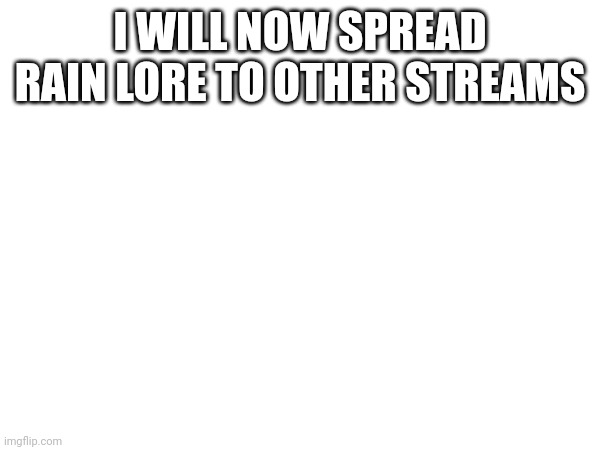 I WILL NOW SPREAD RAIN LORE TO OTHER STREAMS | made w/ Imgflip meme maker