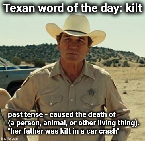 The Texan word of the day | Texan word of the day: kilt; past tense - caused the death of (a person, animal, or other living thing).
"her father was kilt in a car crash" | image tagged in tommy lee jones no country,kilt,texas,word of the day | made w/ Imgflip meme maker