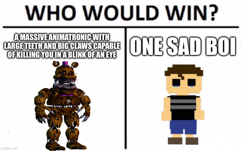 Who Would Win? Meme | A MASSIVE ANIMATRONIC WITH LARGE TEETH AND BIG CLAWS CAPABLE OF KILLING YOU IN A BLINK OF AN EYE; ONE SAD BOI | image tagged in memes,who would win | made w/ Imgflip meme maker