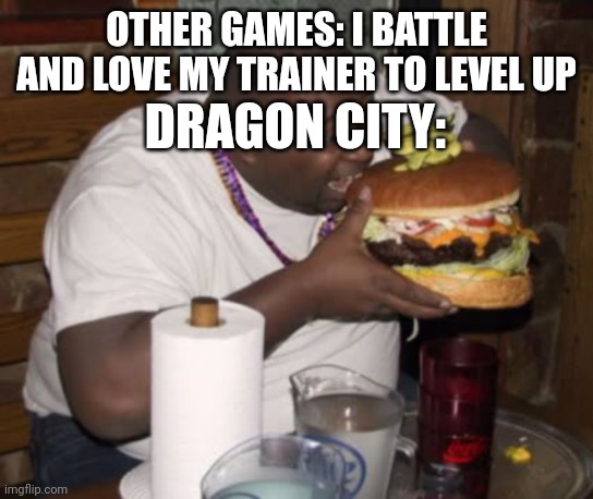I need to EAATTTT | OTHER GAMES: I BATTLE AND LOVE MY TRAINER TO LEVEL UP; DRAGON CITY: | image tagged in dragon city,fat guy eating burger,level up | made w/ Imgflip meme maker