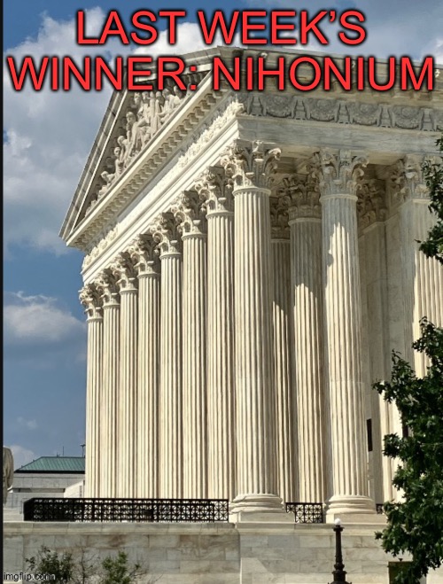 Last week’s winner | LAST WEEK’S WINNER: NIHONIUM | image tagged in supreme court | made w/ Imgflip meme maker