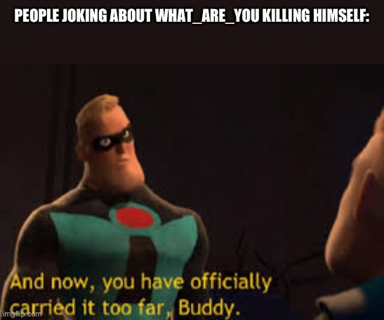 And now you have offically carried it to far Buddy | PEOPLE JOKING ABOUT WHAT_ARE_YOU KILLING HIMSELF: | image tagged in and now you have offically carried it to far buddy | made w/ Imgflip meme maker