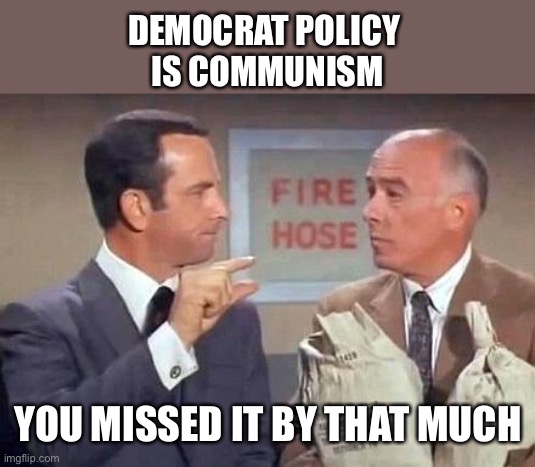 Get Smart | DEMOCRAT POLICY 
IS COMMUNISM YOU MISSED IT BY THAT MUCH | image tagged in get smart | made w/ Imgflip meme maker